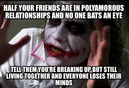 Meme Creator - Funny Half your friends are in polyamorous relationships and no one bats an eye Tell t Meme Generator at ! Meme Creator - Funny Half your friends are in polyamorous relationships and no one bats an eye Tell t Meme Generator at !