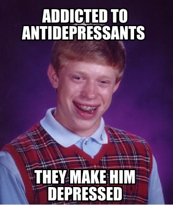 Meme Creator - Funny addicted to antidepressants they make ...