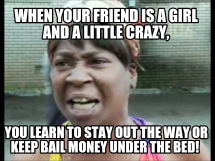 meme creator funny when your friend is a girl and a little crazy