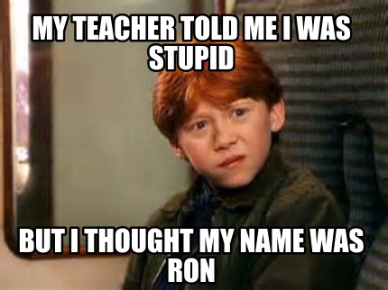 my-teacher-told-me-i-was-stupid-but-i-thought-my-name-was-ron