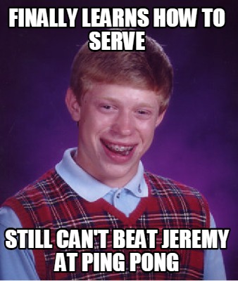 Meme Creator - Finally learns how to serve still can't beat jeremy at ...
