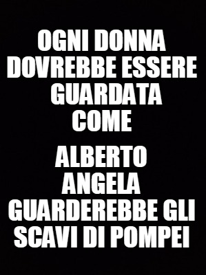 ogni-donna-dovrebbe-essere-guardata-come-alberto-angela-guarderebbe-gli-scavi-di