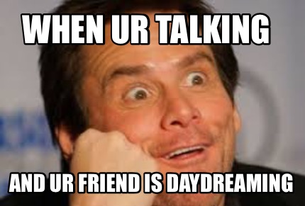 when-ur-talking-and-ur-friend-is-daydreaming