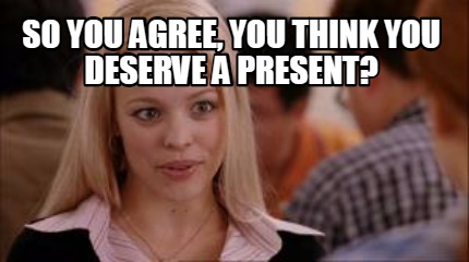 Meme Creator Funny So You Agree You Think You Deserve A Present Meme Generator At Memecreator Org