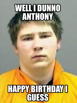 well-i-dunno-anthony-happy-birthday-i-guess