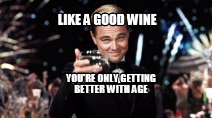 like-a-good-wine-youre-only-getting-better-with-age0