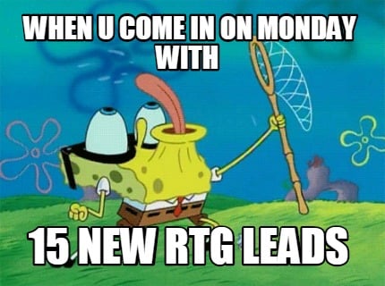 when-u-come-in-on-monday-with-15-new-rtg-leads