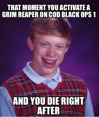 Meme Creator - Funny That moment you activate a grim reaper on COD black ops 1 And you die right afte Meme Generator at ! Meme Creator - Funny That moment you activate a grim reaper on COD black ops 1 And you die right afte Meme Generator at !