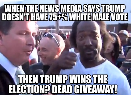 when-the-news-media-says-trump-doesnt-have-75-white-male-vote-then-trump-wins-th