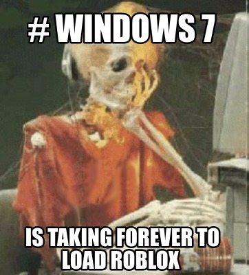 Meme Creator Funny Windows 7 Is Taking Forever To Load Roblox Meme Generator At Memecreator Org - why does roblox take forever to load