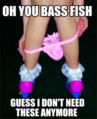oh-you-bass-fish-guess-i-dont-need-these-anymore