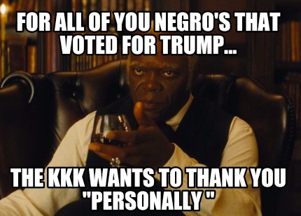 for-all-of-you-negros-that-voted-for-trump...-the-kkk-wants-to-thank-you-persona