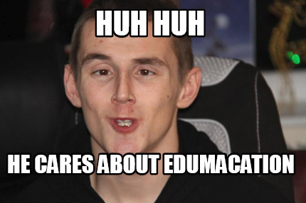 huh-huh-he-cares-about-edumacation