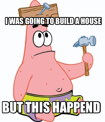 i-was-going-to-build-a-house-but-this-happend