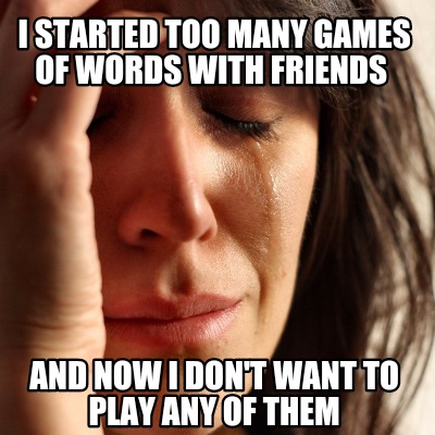 Meme Creator Funny I Started Too Many Games Of Words With Friends And Now I Don T Want To Play Any Meme Generator At Memecreator Org Meme Creator Funny I Started Too Many Games Of Words With Friends And Now I Don T Want To Play Any Meme Generator At Memecreator Org