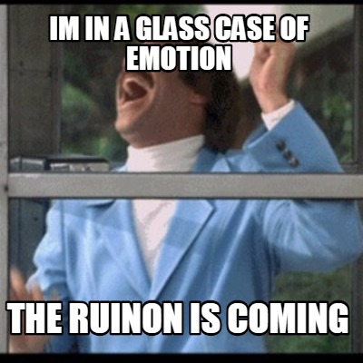 im-in-a-glass-case-of-emotion-the-ruinon-is-coming