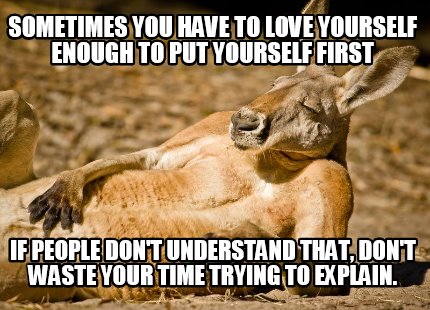 Meme Creator - Funny Sometimes you have to love yourself enough to put yourself first If people don't Meme Generator at ! Meme Creator - Funny Sometimes you have to love yourself enough to put yourself first If people don't Meme Generator at !