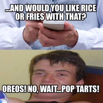 Meme Creator - Funny ...and would you like rice or fries with that? Oreos! No, wait...Pop Tarts! Meme Generator at ! Meme Creator - Funny ...and would you like rice or fries with that? Oreos! No, wait...Pop Tarts! Meme Generator at !