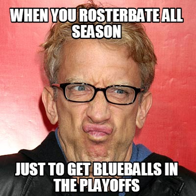 when-you-rosterbate-all-season-just-to-get-blueballs-in-the-playoffs