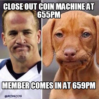 close-out-coin-machine-at-655pm-member-comes-in-at-659pm