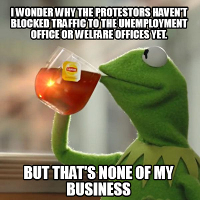 Meme Creator - Funny I wonder why the protestors haven't blocked traffic to the unemployment office o Meme Generator at ! Meme Creator - Funny I wonder why the protestors haven't blocked traffic to the unemployment office o Meme Generator at !