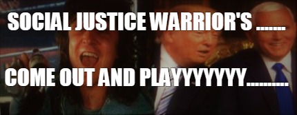 social-justice-warriors-.......-come-out-and-playyyyyyy
