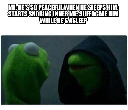 Meme Creator - Funny Me: He's so peaceful when he sleeps Him: Starts snoring Inner Me: Suffocate him Meme Generator at ! Meme Creator - Funny Me: He's so peaceful when he sleeps Him: Starts snoring Inner Me: Suffocate him Meme Generator at !