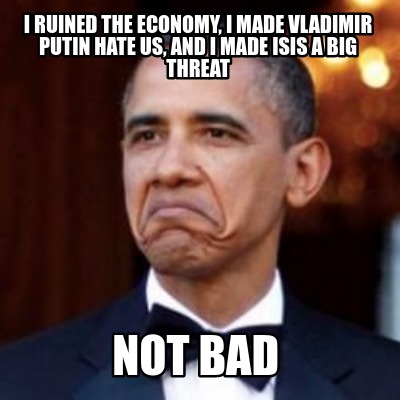 Meme Creator Funny I Ruined The Economy I Made Vladimir Putin Hate Us And I Made Isis A Big Threa Meme Generator At Memecreator Org