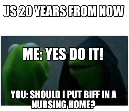 Meme Creator Funny Us Years From Now You Should I Put Biff In A Nursing Home Me Yes Do It Meme Generator At Memecreator Org
