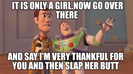 it-is-only-a-girl.now-go-over-there-and-say-im-very-thankful-for-you-and-then-sl3