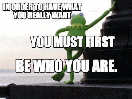 in-order-to-have-what-you-really-want-be-who-you-are.-you-must-first