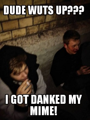 dude-wuts-up-i-got-danked-my-mime