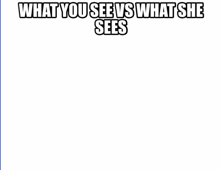 What She Sees Vs What You See