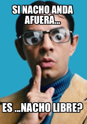 Meme Creator Funny Si Nacho Anda Afuera Es Nacho Libre Meme Generator At Memecreator Org