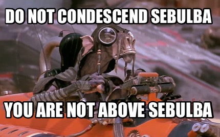 do-not-condescend-sebulba-you-are-not-above-sebulba
