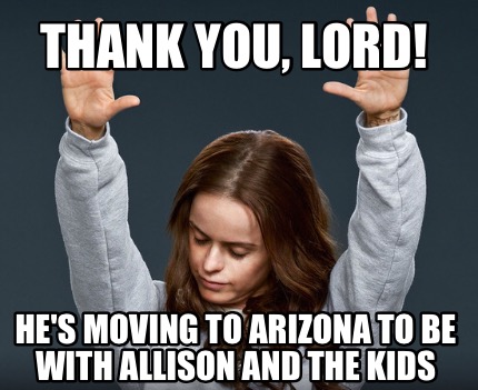 Meme Creator - Funny Thank you, Lord! He's moving to Arizona to be with Allison and the kids Meme Generator at ! Meme Creator - Funny Thank you, Lord! He's moving to Arizona to be with Allison and the kids Meme Generator at !
