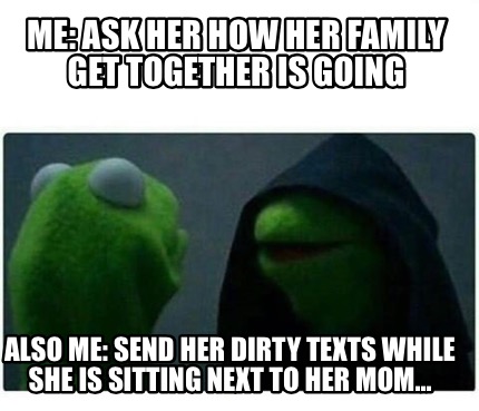 Meme Creator - Funny Me: ask her how her family get together is going Also me: send her dirty texts w Meme Generator at ! Meme Creator - Funny Me: ask her how her family get together is going Also me: send her dirty texts w Meme Generator at !