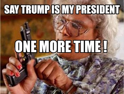 say-trump-is-my-president-one-more-time-