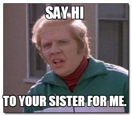 say-hi-to-your-sister-for-me