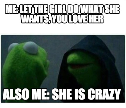 Meme Creator Funny Me Let The Girl Do What She Wants You Love Her Also Me She Is Crazy Meme Generator At Memecreator Org