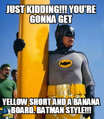 just-kidding-youre-gonna-get-yellow-short-and-a-banana-board.-batman-style