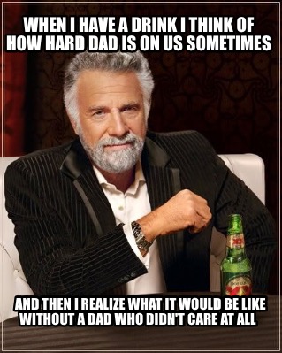 when-i-have-a-drink-i-think-of-how-hard-dad-is-on-us-sometimes-and-then-i-realiz