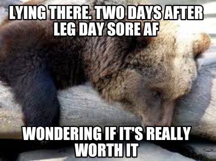 Meme Creator - Funny Lying there. Two Days after Leg Day SORE AF Wondering  if it's really Worth it Meme Generator at !