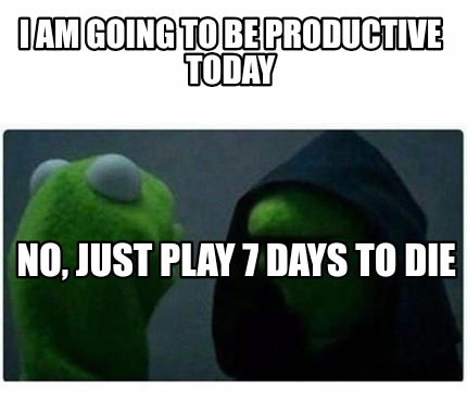 Meme Creator Funny I Am Going To Be Productive Today No Just Play 7 Days To Die Meme Generator At Memecreator Org