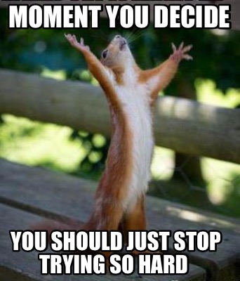Meme Creator - Funny Moment you decide You should just stop trying so hard  Meme Generator at MemeCreator.org! Stop trying so hard to get lasting relationships