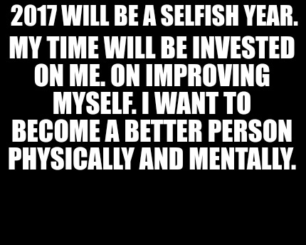 2017-will-be-a-selfish-year.-my-time-will-be-invested-on-me.-on-improving-myself