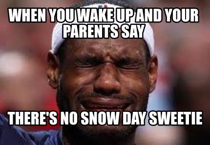 Meme Creator - Funny When you wake up and your parents say there's no snow day sweetie Meme Generator at ! Meme Creator - Funny When you wake up and your parents say there's no snow day sweetie Meme Generator at !