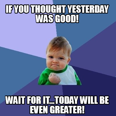 Meme Creator - Funny IF you thought yesterday was good! Wait for it ...