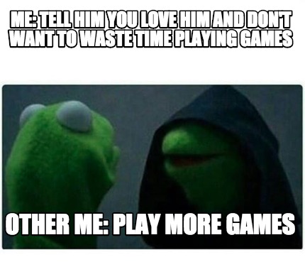 Meme Creator Funny Me Tell Him You Love Him And Don T Want To Waste Time Playing Games Other Me P Meme Generator At Memecreator Org Meme Creator Funny Me Tell Him You Love Him And Don T Want To Waste Time Playing Games Other Me P Meme Generator At Memecreator Org