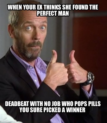 Meme Creator - Funny When your Ex thinks she found the perfect man Deadbeat with no job who pops pill Meme Generator at ! Meme Creator - Funny When your Ex thinks she found the perfect man Deadbeat with no job who pops pill Meme Generator at !